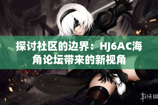 探討社區(qū)的邊界：HJ6AC海角論壇帶來(lái)的新視角