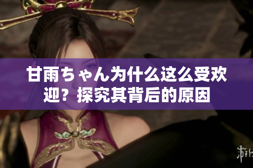 甘雨ちゃん為什么這么受歡迎？探究其背后的原因