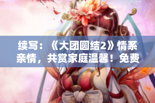 續(xù)寫：《大團圓結(jié)2》情系親情，共賞家庭溫馨！免費暢讀！