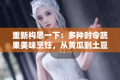 重新構思一下：多種時令蔬果美味烹飪，從黃瓜到土豆，滿足你的味蕾與營養(yǎng)需求