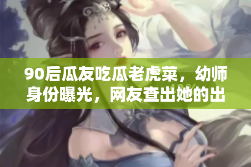90后瓜友吃瓜老虎菜，幼師身份曝光，網(wǎng)友查出她的出生日期
