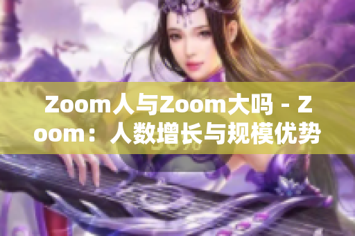 Zoom人與Zoom大嗎 - Zoom：人數(shù)增長與規(guī)模優(yōu)勢