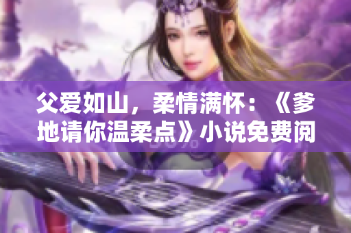父愛如山，柔情滿懷：《爹地請你溫柔點》小說免費閱讀