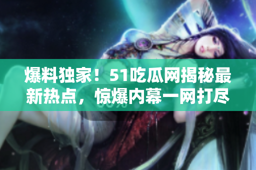 爆料獨家！51吃瓜網(wǎng)揭秘最新熱點，驚爆內幕一網(wǎng)打盡！