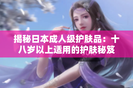 揭秘日本成人級護膚品：十八歲以上適用的護膚秘笈