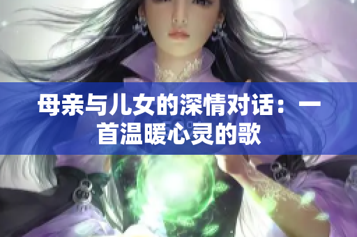 母親與兒女的深情對話：一首溫暖心靈的歌
