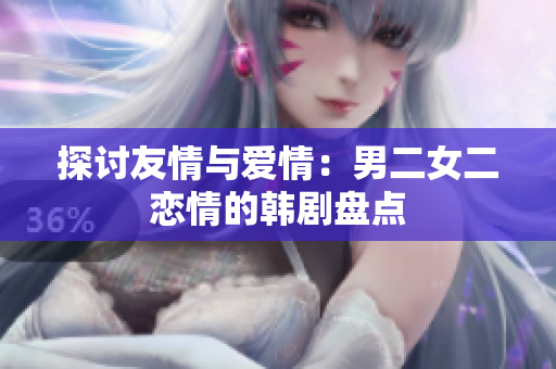 探討友情與愛情：男二女二戀情的韓劇盤點