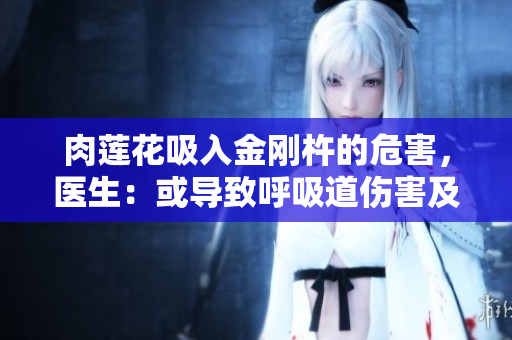 肉蓮花吸入金剛杵的危害，醫(yī)生：或導致呼吸道傷害及中毒