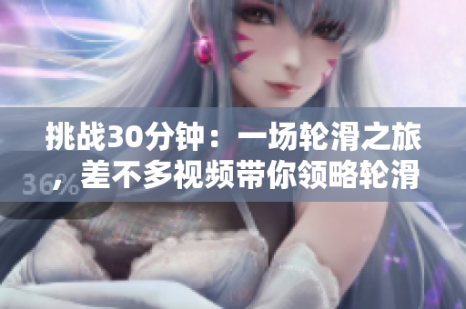 挑戰(zhàn)30分鐘：一場(chǎng)輪滑之旅，差不多視頻帶你領(lǐng)略輪滑魅力