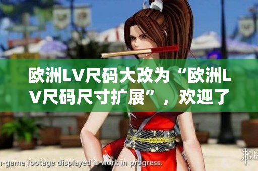 歐洲LV尺碼大改為“歐洲LV尺碼尺寸擴(kuò)展”，歡迎了解如何適應(yīng)這些新尺寸