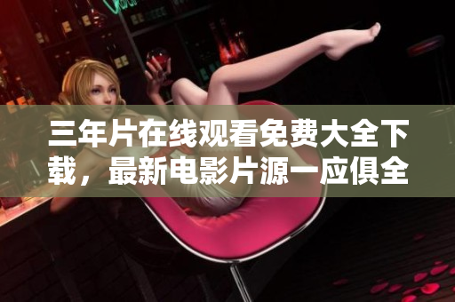 三年片在線觀看免費(fèi)大全下載，最新電影片源一應(yīng)俱全