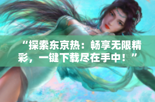 “探索東京熱：暢享無(wú)限精彩，一鍵下載盡在手中！”