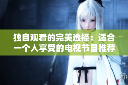 獨(dú)自觀看的完美選擇：適合一個(gè)人享受的電視節(jié)目推薦