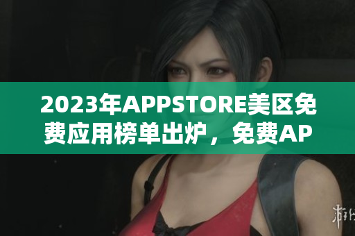 2023年APPSTORE美區(qū)免費(fèi)應(yīng)用榜單出爐，免費(fèi)APP種類繁多