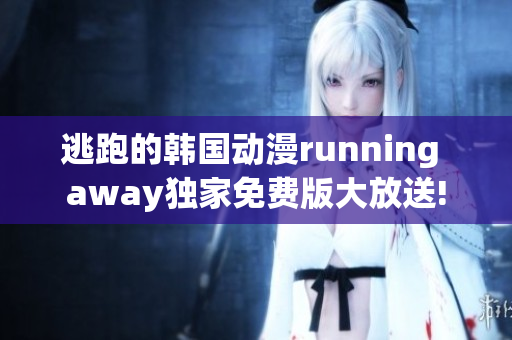 逃跑的韓國(guó)動(dòng)漫running away獨(dú)家免費(fèi)版大放送!