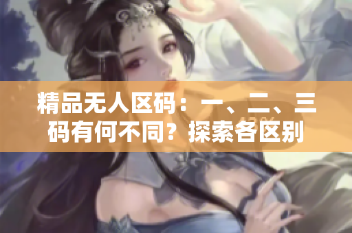 精品無人區(qū)碼：一、二、三碼有何不同？探索各區(qū)別