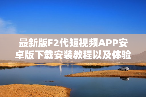 最新版F2代短視頻APP安卓版下載安裝教程以及體驗(yàn)分享