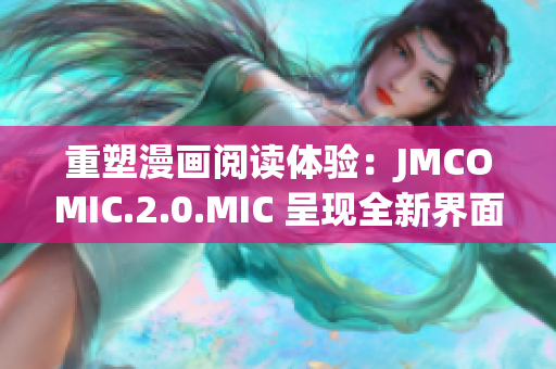 重塑漫畫(huà)閱讀體驗(yàn)：JMCOMIC.2.0.MIC 呈現(xiàn)全新界面