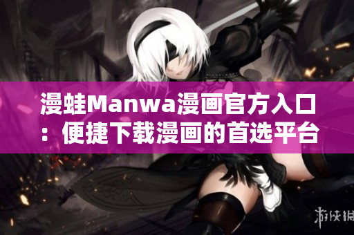 漫蛙Manwa漫畫(huà)官方入口：便捷下載漫畫(huà)的首選平臺(tái)