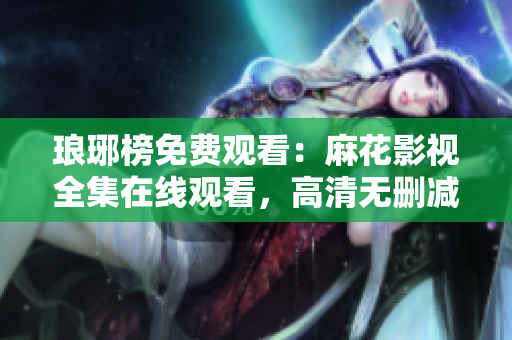 瑯琊榜免費(fèi)觀看：麻花影視全集在線觀看，高清無刪減，劇情精彩，追劇指南！