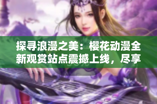 探尋浪漫之美：櫻花動(dòng)漫全新觀賞站點(diǎn)震撼上線，盡享精彩動(dòng)漫世界