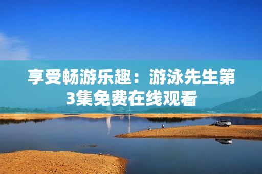 享受暢游樂(lè)趣：游泳先生第3集免費(fèi)在線觀看