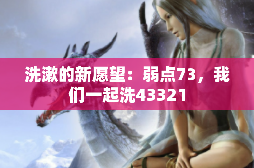 洗漱的新愿望：弱點(diǎn)73，我們一起洗43321