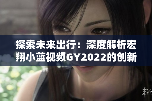 探索未來(lái)出行：深度解析宏翔小藍(lán)視頻GY2022的創(chuàng)新之路