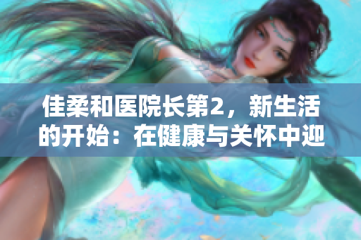佳柔和醫(yī)院長(zhǎng)第2，新生活的開(kāi)始：在健康與關(guān)懷中迎接未來(lái)