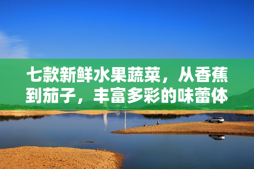 七款新鮮水果蔬菜，從香蕉到茄子，豐富多彩的味蕾體驗(yàn)等你來(lái)探索！