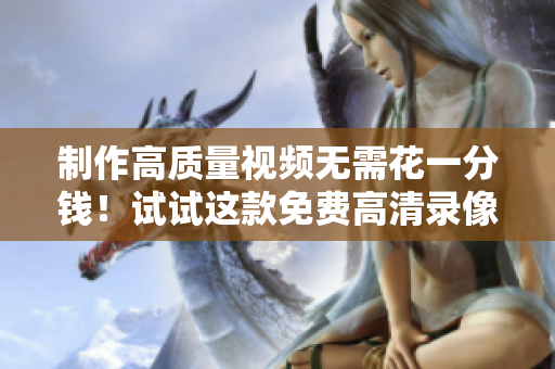制作高質(zhì)量視頻無(wú)需花一分錢！試試這款免費(fèi)高清錄像工具軟件