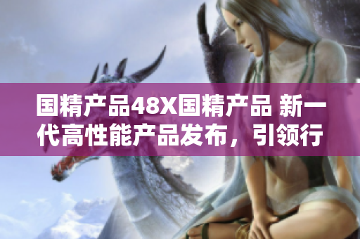 國(guó)精產(chǎn)品48X國(guó)精產(chǎn)品 新一代高性能產(chǎn)品發(fā)布，引領(lǐng)行業(yè)潮流