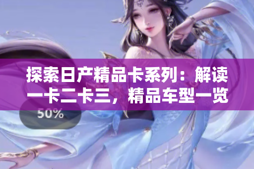 探索日產(chǎn)精品卡系列：解讀一卡二卡三，精品車型一覽