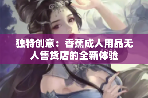 獨特創(chuàng)意：香蕉成人用品無人售貨店的全新體驗