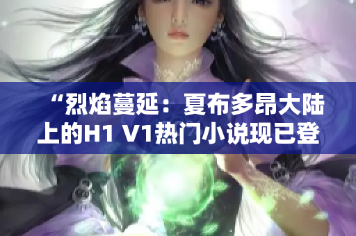 “烈焰蔓延：夏布多昂大陸上的H1 V1熱門小說現(xiàn)已登陸筆趣閣！”