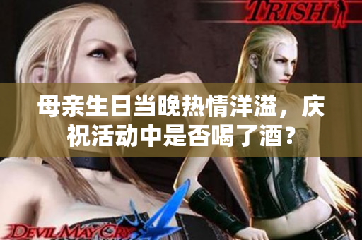 母親生日當(dāng)晚熱情洋溢，慶?；顒?dòng)中是否喝了酒？