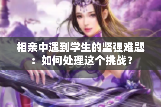 相親中遇到學(xué)生的堅(jiān)強(qiáng)難題：如何處理這個(gè)挑戰(zhàn)？