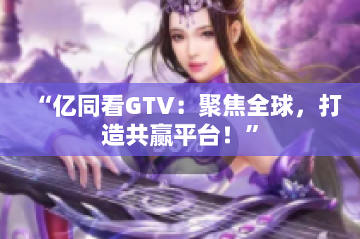 “億同看GTV：聚焦全球，打造共贏平臺(tái)！”