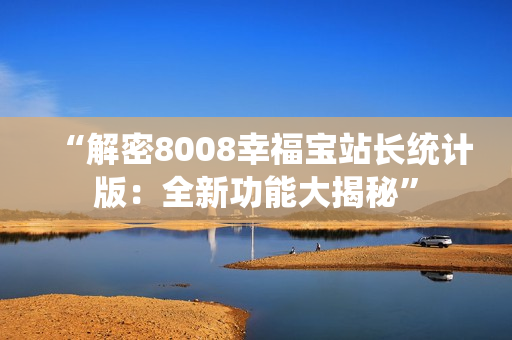 “解密8008幸福寶站長統(tǒng)計版：全新功能大揭秘”