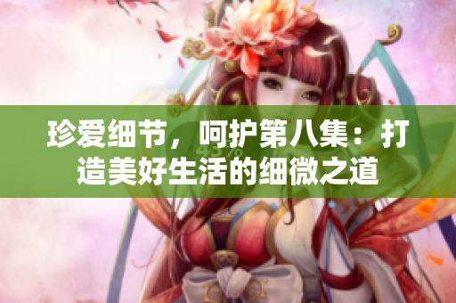 珍愛細節(jié)，呵護第八集：打造美好生活的細微之道