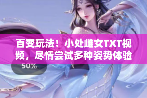 百變玩法！小處雌女TXT視頻，盡情嘗試多種姿勢體驗樂趣