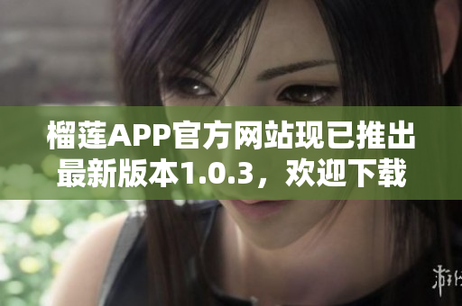 榴蓮APP官方網(wǎng)站現(xiàn)已推出最新版本1.0.3，歡迎下載體驗(yàn)