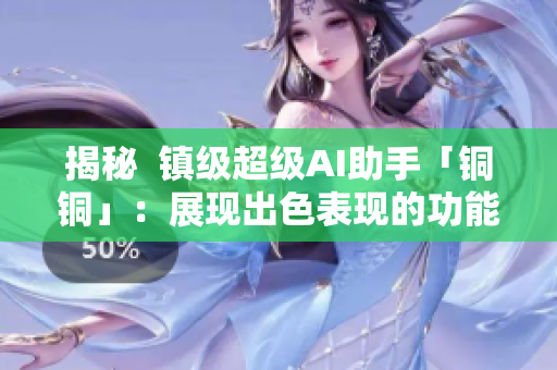 揭秘  鎮(zhèn)級超級AI助手「銅銅」：展現(xiàn)出色表現(xiàn)的功能進化