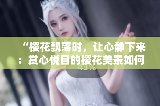 “櫻花飄落時，讓心靜下來：賞心悅目的櫻花美景如何治愈你的心靈？”