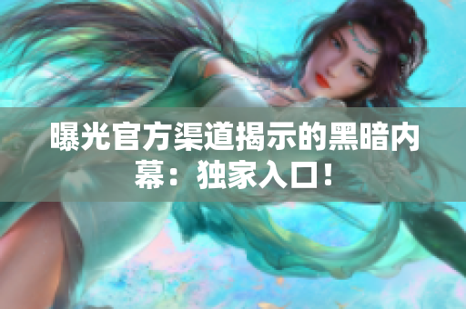 曝光官方渠道揭示的黑暗內(nèi)幕：獨家入口！