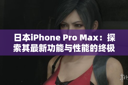 日本iPhone Pro Max：探索其最新功能與性能的終極指南