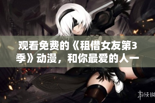 觀看免費(fèi)的《租借女友第3季》動(dòng)漫，和你最愛的人一起度過浪漫時(shí)光