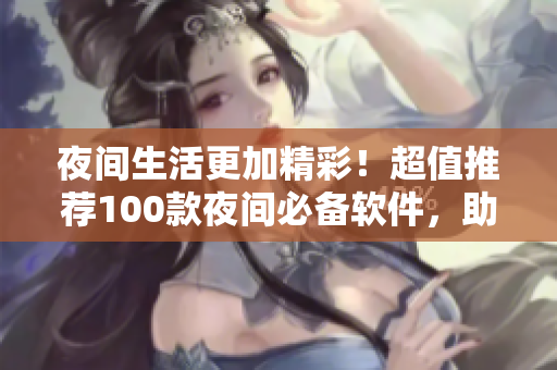夜間生活更加精彩！超值推薦100款夜間必備軟件，助你度過快樂狂歡的黑夜！