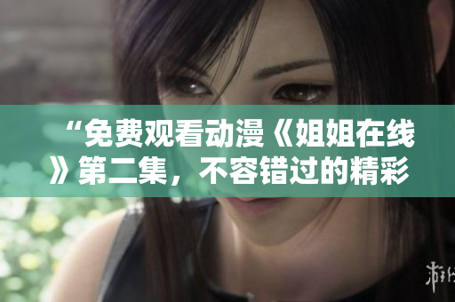 “免費觀看動漫《姐姐在線》第二集，不容錯過的精彩情節(jié)揭秘！”