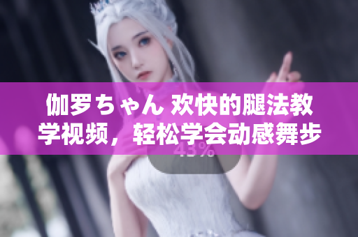 伽羅ちゃん 歡快的腿法教學(xué)視頻，輕松學(xué)會(huì)動(dòng)感舞步